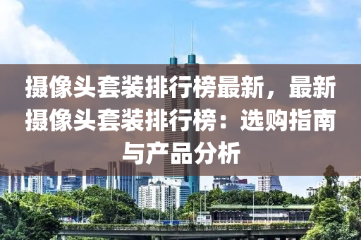 摄像头套装排行榜最新，最新摄像头套装排行榜：选购指南与产品分析