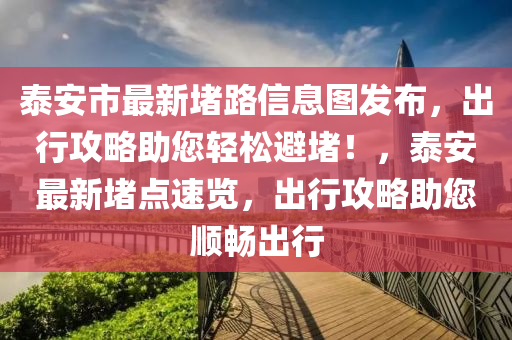 泰安市最新堵路信息图发布，出行攻略助您轻松避堵！，泰安最新堵点速览，出行攻略助您顺畅出行