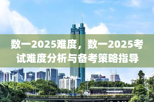 数一2025难度，数一2025考试难度分析与备考策略指导