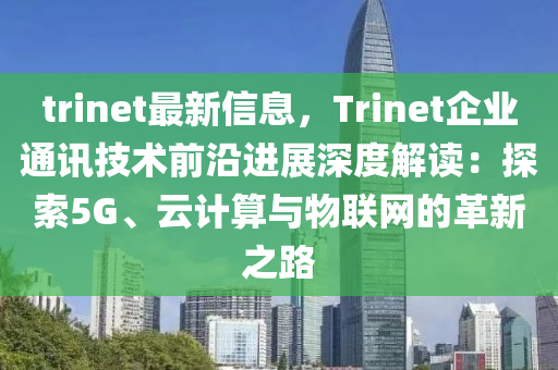 trinet最新信息，Trinet企业通讯技术前沿进展深度解读：探索5G、云计算与物联网的革新之路