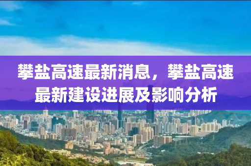 攀盐高速最新消息，攀盐高速最新建设进展及影响分析