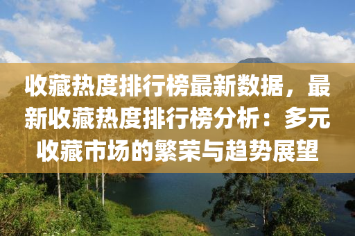 收藏热度排行榜最新数据，最新收藏热度排行榜分析：多元收藏市场的繁荣与趋势展望