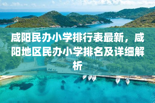 咸阳民办小学排行表最新，咸阳地区民办小学排名及详细解析