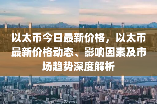 以太币今日最新价格，以太币最新价格动态、影响因素及市场趋势深度解析