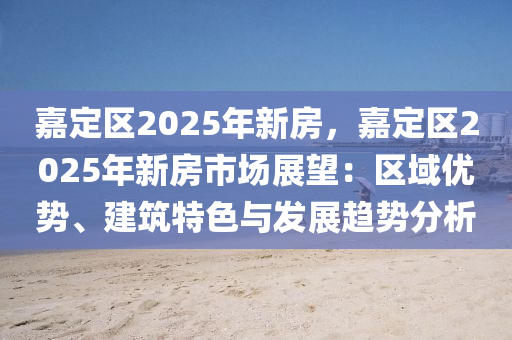 嘉定区2025年新房，嘉定区2025年新房市场展望：区域优势、建筑特色与发展趋势分析