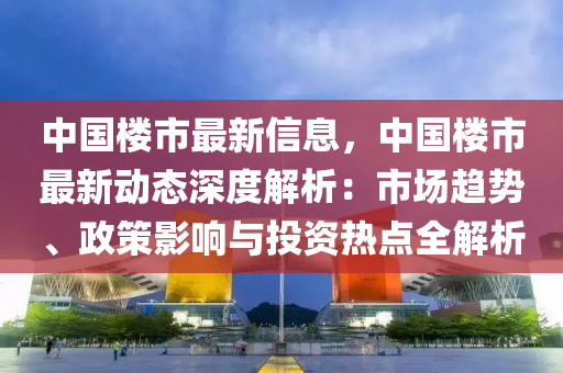 中国楼市最新信息，中国楼市最新动态深度解析：市场趋势、政策影响与投资热点全解析