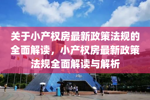 关于小产权房最新政策法规的全面解读，小产权房最新政策法规全面解读与解析