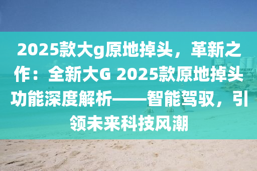 2025款大g原地掉头，革新之作：全新大G 2025款原地掉头功能深度解析——智能驾驭，引领未来科技风潮