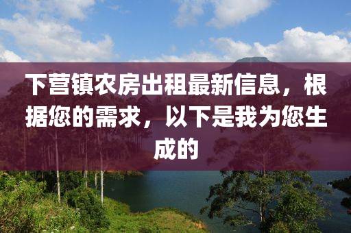 下营镇农房出租最新信息，根据您的需求，以下是我为您生成的