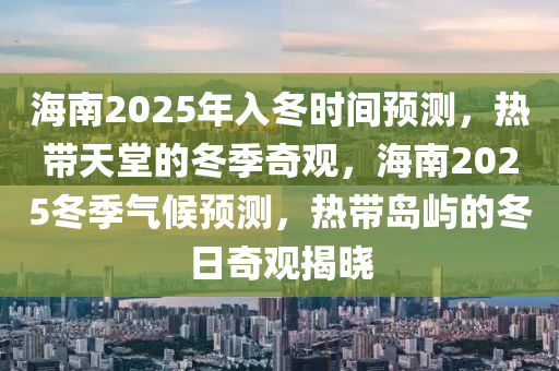 海南2025年入冬时间预测，热带天堂的冬季奇观，海南2025冬季气候预测，热带岛屿的冬日奇观揭晓