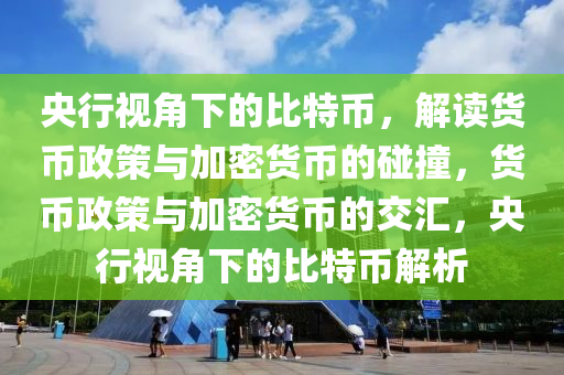 央行视角下的比特币，解读货币政策与加密货币的碰撞，货币政策与加密货币的交汇，央行视角下的比特币解析