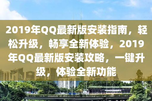 2019年QQ最新版安装指南，轻松升级，畅享全新体验，2019年QQ最新版安装攻略，一键升级，体验全新功能