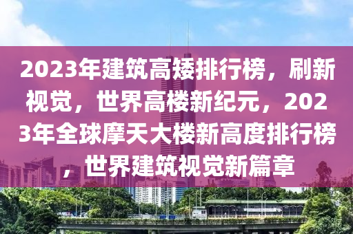 2023年建筑高矮排行榜，刷新视觉，世界高楼新纪元，2023年全球摩天大楼新高度排行榜，世界建筑视觉新篇章