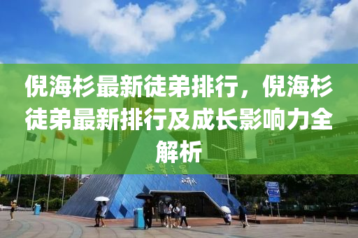 倪海杉最新徒弟排行，倪海杉徒弟最新排行及成长影响力全解析