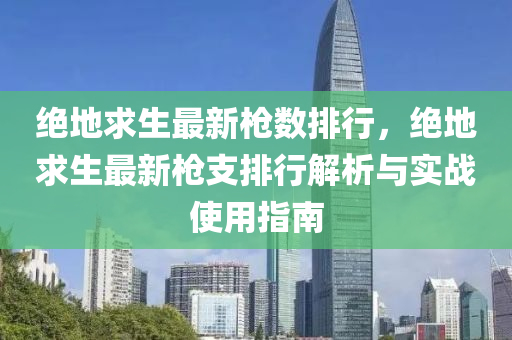 绝地求生最新枪数排行，绝地求生最新枪支排行解析与实战使用指南