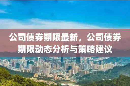 公司债券期限最新，公司债券期限动态分析与策略建议