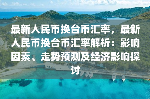 最新人民币换台币汇率，最新人民币换台币汇率解析：影响因素、走势预测及经济影响探讨