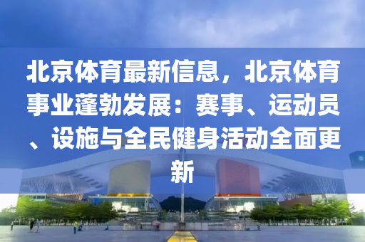 北京体育最新信息，北京体育事业蓬勃发展：赛事、运动员、设施与全民健身活动全面更新