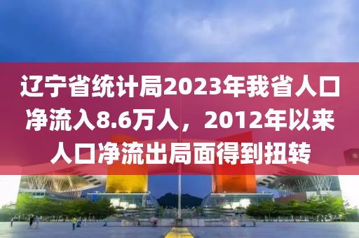 辽宁省统计局2023年我省人口净流入8.6万人，2012年以来人口净流出局面得到扭转