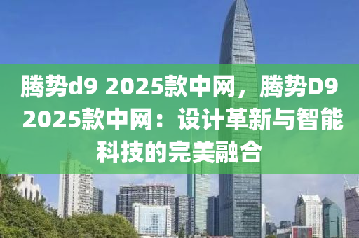 腾势d9 2025款中网，腾势D9 2025款中网：设计革新与智能科技的完美融合