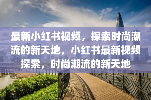 最新小红书视频，探索时尚潮流的新天地，小红书最新视频探索，时尚潮流的新天地