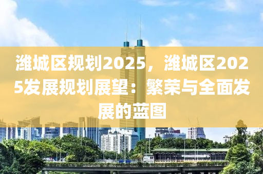 潍城区规划2025，潍城区2025发展规划展望：繁荣与全面发展的蓝图