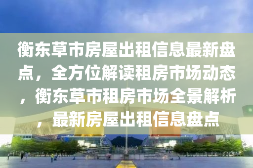 衡东草市房屋出租信息最新盘点，全方位解读租房市场动态，衡东草市租房市场全景解析，最新房屋出租信息盘点