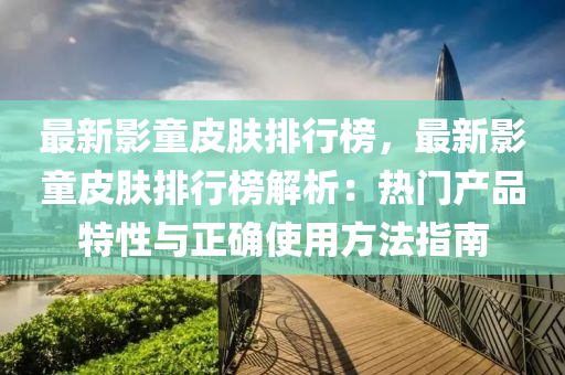 最新影童皮肤排行榜，最新影童皮肤排行榜解析：热门产品特性与正确使用方法指南