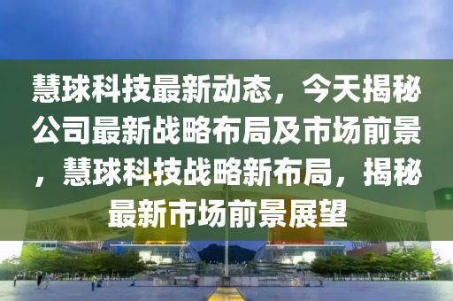 慧球科技最新动态，今天揭秘公司最新战略布局及市场前景，慧球科技战略新布局，揭秘最新市场前景展望