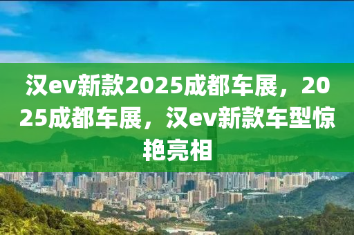 汉ev新款2025成都车展，2025成都车展，汉ev新款车型惊艳亮相