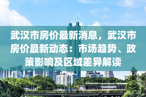 武汉市房价最新消息，武汉市房价最新动态：市场趋势、政策影响及区域差异解读