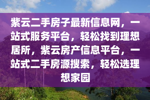 紫云二手房子最新信息网，一站式服务平台，轻松找到理想居所，紫云房产信息平台，一站式二手房源搜索，轻松选理想家园