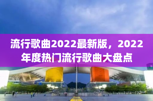 流行歌曲2022最新版，2022年度热门流行歌曲大盘点