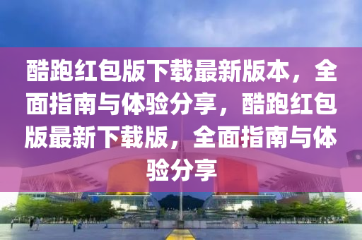 酷跑红包版下载最新版本，全面指南与体验分享，酷跑红包版最新下载版，全面指南与体验分享