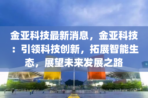 金亚科技最新消息，金亚科技：引领科技创新，拓展智能生态，展望未来发展之路