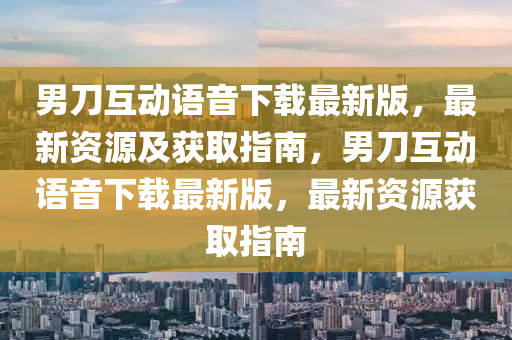 男刀互动语音下载最新版，最新资源及获取指南，男刀互动语音下载最新版，最新资源获取指南