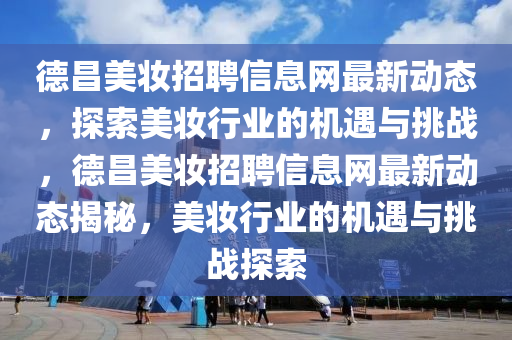 德昌美妆招聘信息网最新动态，探索美妆行业的机遇与挑战，德昌美妆招聘信息网最新动态揭秘，美妆行业的机遇与挑战探索