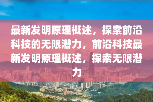 最新发明原理概述，探索前沿科技的无限潜力，前沿科技最新发明原理概述，探索无限潜力