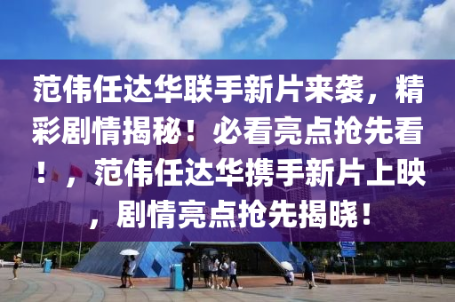 范伟任达华联手新片来袭，精彩剧情揭秘！必看亮点抢先看！，范伟任达华携手新片上映，剧情亮点抢先揭晓！