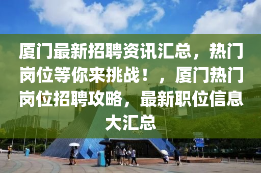 厦门最新招聘资讯汇总，热门岗位等你来挑战！，厦门热门岗位招聘攻略，最新职位信息大汇总