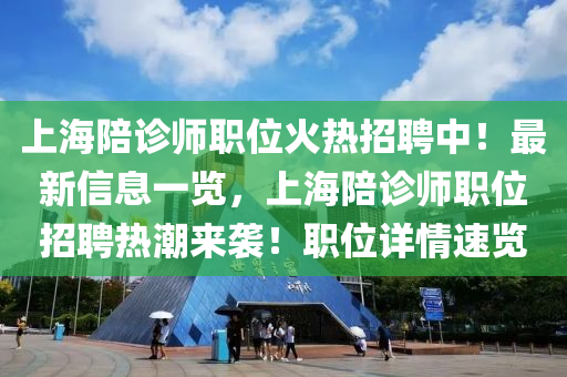 上海陪诊师职位火热招聘中！最新信息一览，上海陪诊师职位招聘热潮来袭！职位详情速览