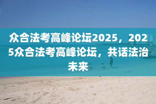 众合法考高峰论坛2025，2025众合法考高峰论坛，共话法治未来