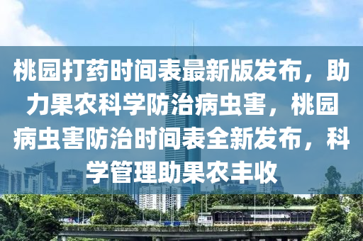 桃园打药时间表最新版发布，助力果农科学防治病虫害，桃园病虫害防治时间表全新发布，科学管理助果农丰收