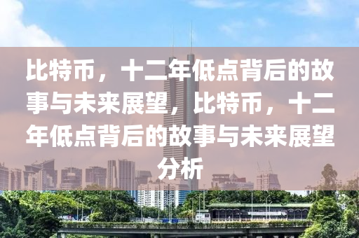 比特币，十二年低点背后的故事与未来展望，比特币，十二年低点背后的故事与未来展望分析