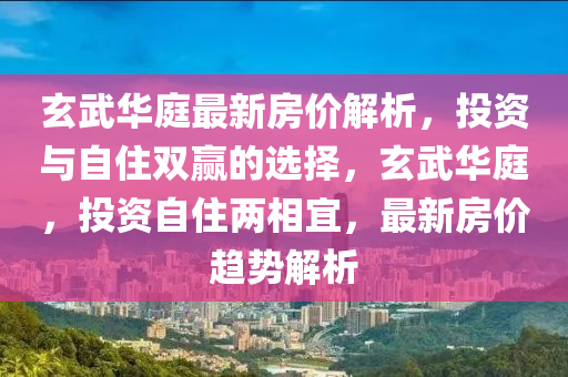 玄武华庭最新房价解析，投资与自住双赢的选择，玄武华庭，投资自住两相宜，最新房价趋势解析