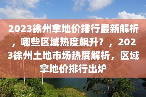 2023徐州拿地价排行最新解析，哪些区域热度飙升？，2023徐州土地市场热度解析，区域拿地价排行出炉