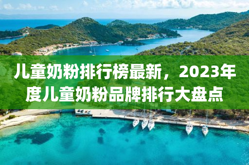 儿童奶粉排行榜最新，2023年度儿童奶粉品牌排行大盘点