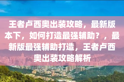 王者卢西奥出装攻略，最新版本下，如何打造最强辅助？，最新版最强辅助打造，王者卢西奥出装攻略解析