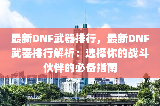 最新DNF武器排行，最新DNF武器排行解析：选择你的战斗伙伴的必备指南