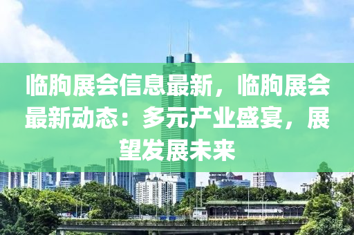 临朐展会信息最新，临朐展会最新动态：多元产业盛宴，展望发展未来